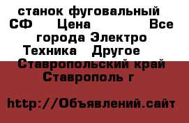 станок фуговальный  СФ-4 › Цена ­ 35 000 - Все города Электро-Техника » Другое   . Ставропольский край,Ставрополь г.